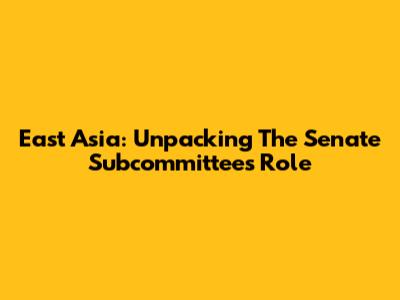 East Asia: Unpacking The Senate Subcommittee's Role