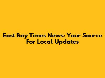 East Bay Times News: Your Source For Local Updates