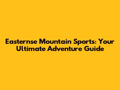 Easternse Mountain Sports: Your Ultimate Adventure Guide