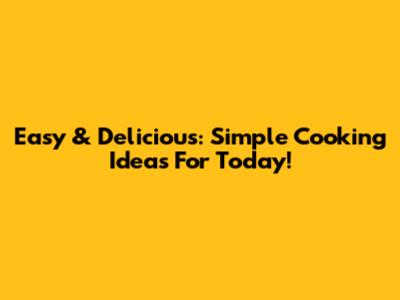 Easy & Delicious: Simple Cooking Ideas For Today!