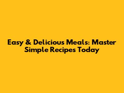 Easy & Delicious Meals: Master Simple Recipes Today