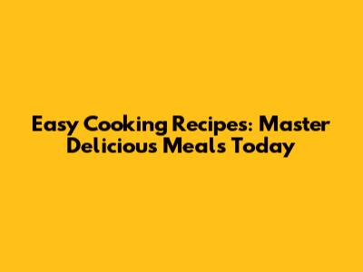 Easy Cooking Recipes: Master Delicious Meals Today