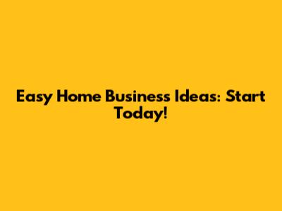 Easy Home Business Ideas: Start Today!