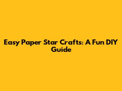 Easy Paper Star Crafts: A Fun DIY Guide
