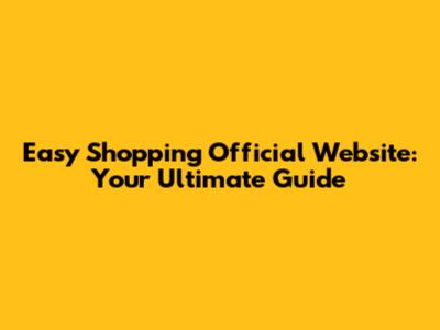 Easy Shopping Official Website: Your Ultimate Guide
