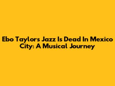 Ebo Taylor's Jazz Is Dead In Mexico City: A Musical Journey