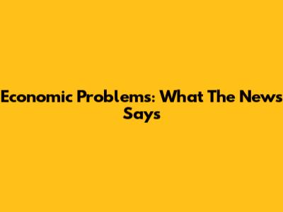 Economic Problems: What The News Says