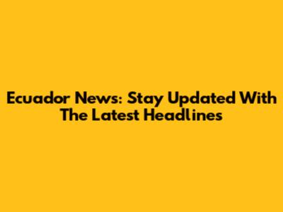Ecuador News: Stay Updated With The Latest Headlines