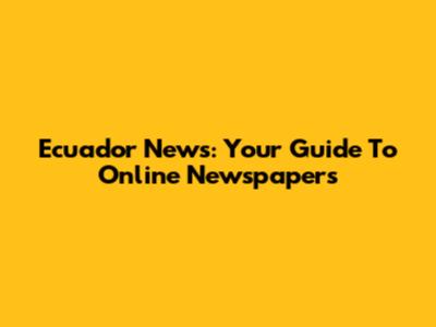 Ecuador News: Your Guide To Online Newspapers