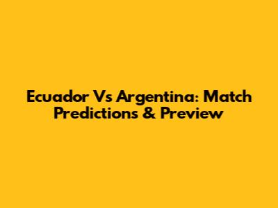 Ecuador Vs Argentina: Match Predictions & Preview
