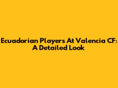 Ecuadorian Players At Valencia CF: A Detailed Look