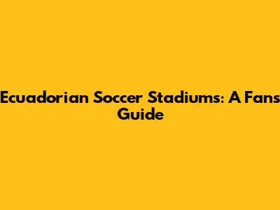 Ecuadorian Soccer Stadiums: A Fan's Guide