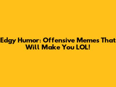 Edgy Humor: Offensive Memes That Will Make You LOL!