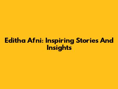 Editha Afni: Inspiring Stories And Insights