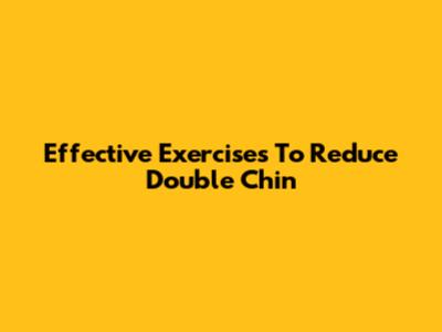 Effective Exercises To Reduce Double Chin