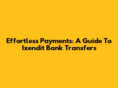 Effortless Payments: A Guide To Ixendit Bank Transfers