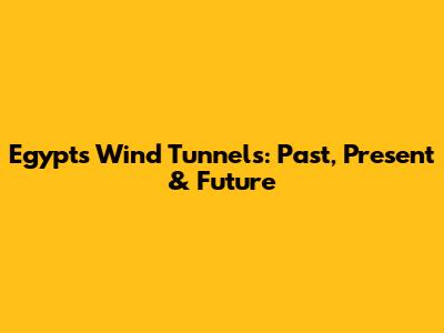 Egypt's Wind Tunnels: Past, Present & Future