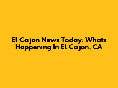 El Cajon News Today: What's Happening In El Cajon, CA