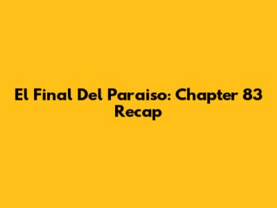 El Final Del Paraiso: Chapter 83 Recap
