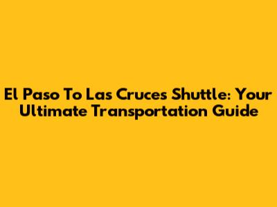 El Paso To Las Cruces Shuttle: Your Ultimate Transportation Guide