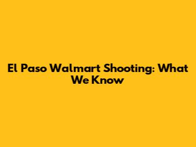 El Paso Walmart Shooting: What We Know