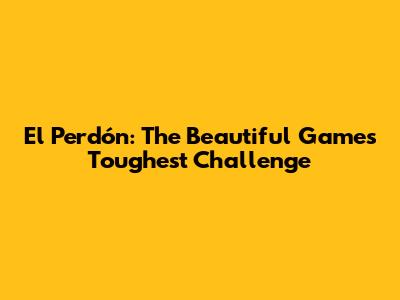 El Perdón: The Beautiful Game's Toughest Challenge