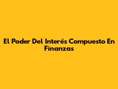 El Poder Del Interés Compuesto En Finanzas