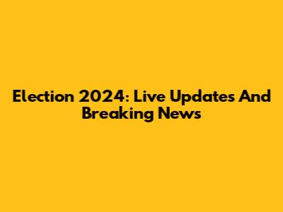 Election 2024: Live Updates And Breaking News