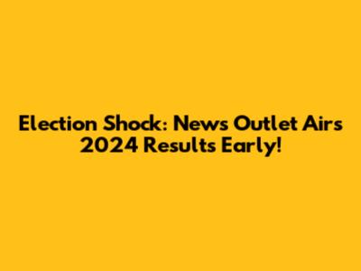 Election Shock: News Outlet Airs 2024 Results Early!