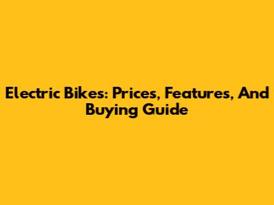 Electric Bikes: Prices, Features, And Buying Guide