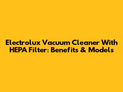 Electrolux Vacuum Cleaner With HEPA Filter: Benefits & Models