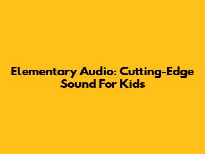 Elementary Audio: Cutting-Edge Sound For Kids