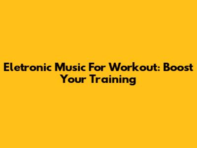 Eletronic Music For Workout: Boost Your Training