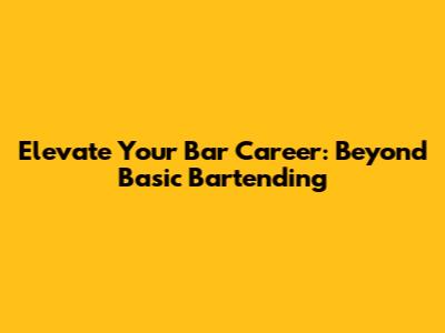 Elevate Your Bar Career: Beyond Basic Bartending