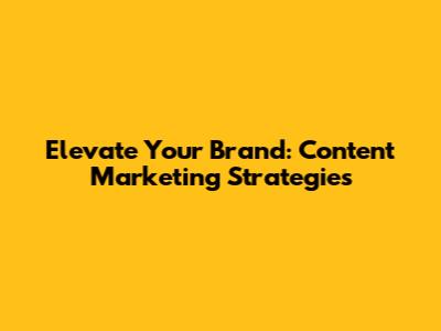 Elevate Your Brand: Content Marketing Strategies
