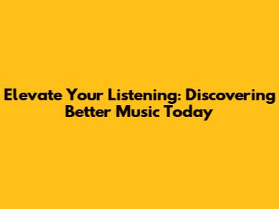 Elevate Your Listening: Discovering Better Music Today