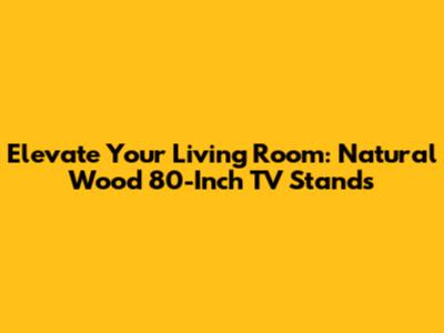 Elevate Your Living Room: Natural Wood 80-Inch TV Stands