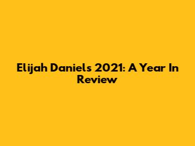 Elijah Daniel's 2021: A Year In Review