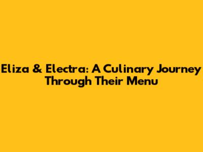 Eliza & Electra: A Culinary Journey Through Their Menu
