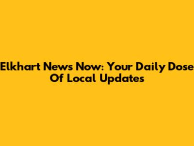 Elkhart News Now: Your Daily Dose Of Local Updates