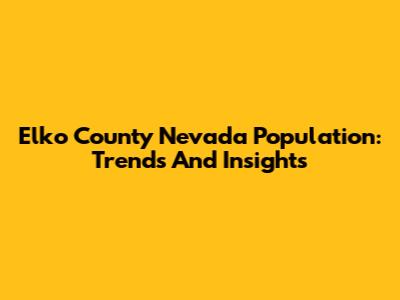 Elko County Nevada Population: Trends And Insights