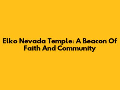 Elko Nevada Temple: A Beacon Of Faith And Community