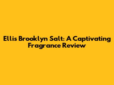 Ellis Brooklyn Salt: A Captivating Fragrance Review