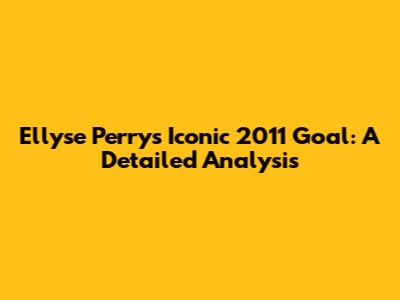 Ellyse Perry's Iconic 2011 Goal: A Detailed Analysis