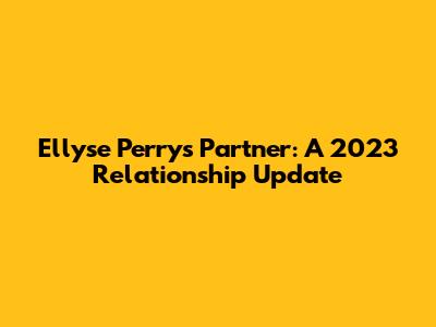 Ellyse Perry's Partner: A 2023 Relationship Update