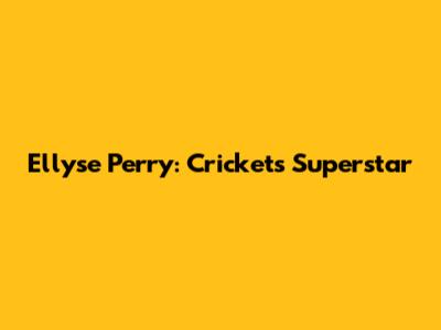 Ellyse Perry: Cricket's Superstar