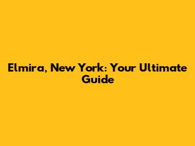 Elmira, New York: Your Ultimate Guide