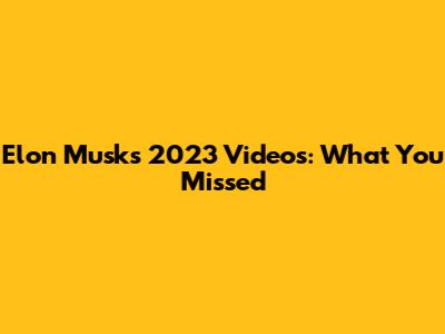 Elon Musk's 2023 Videos: What You Missed