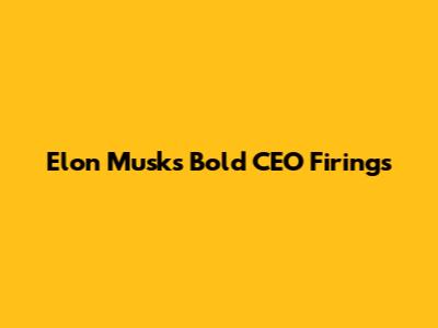 Elon Musk's Bold CEO Firings