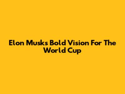 Elon Musk's Bold Vision For The World Cup